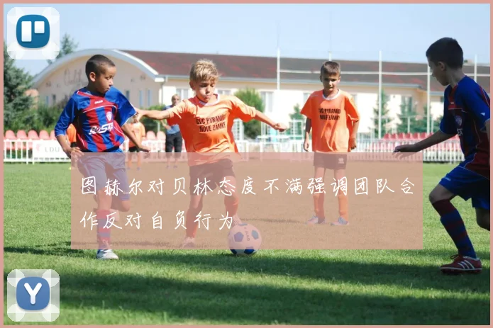 图赫尔对贝林态度不满强调团队合作反对自负行为