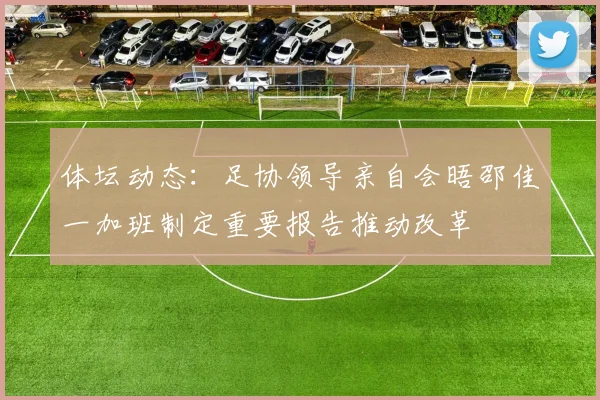 体坛动态：足协领导亲自会晤邵佳一加班制定重要报告推动改革