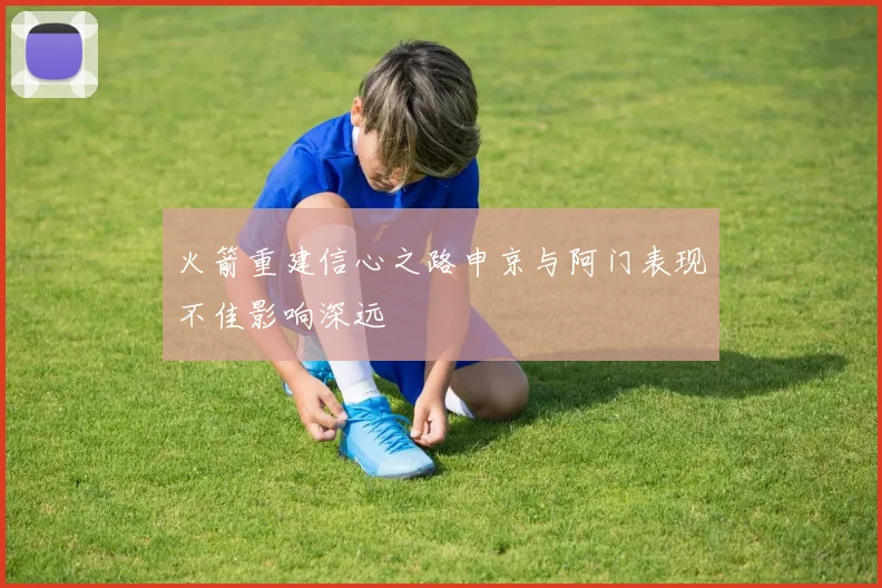 火箭重建信心之路申京与阿门表现不佳影响深远