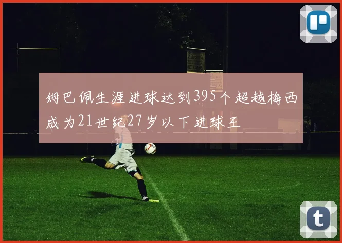 姆巴佩生涯进球达到395个超越梅西成为21世纪27岁以下进球王