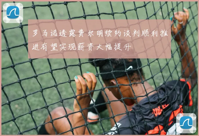 罗马诺透露费尔明续约谈判顺利推进有望实现薪资大幅提升