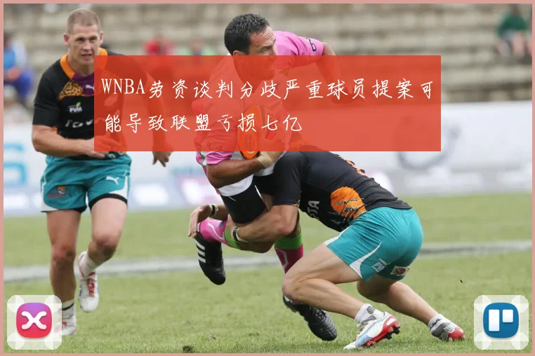 WNBA劳资谈判分歧严重球员提案可能导致联盟亏损七亿