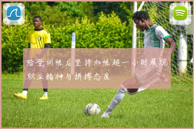 哈登训练后坚持加练超一小时展现职业精神与拼搏态度