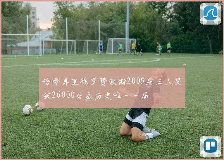 哈登库里德罗赞领衔2009届三人突破26000分成历史唯一一届