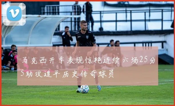 马克西开季表现惊艳连续六场25分5助攻追平历史传奇球员