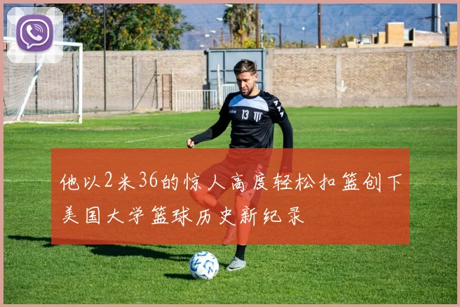 他以2米36的惊人高度轻松扣篮创下美国大学篮球历史新纪录