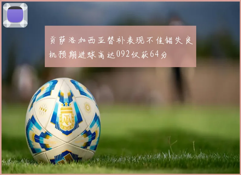 贡萨洛加西亚替补表现不佳错失良机预期进球高达092仅获64分