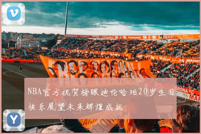 NBA官方祝贺榜眼迪伦哈珀20岁生日快乐展望未来辉煌成就