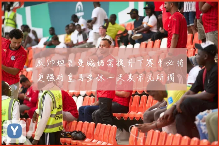 瓜帅坦言曼城仍需提升下赛季必将更强对皇马多休一天表示无所谓