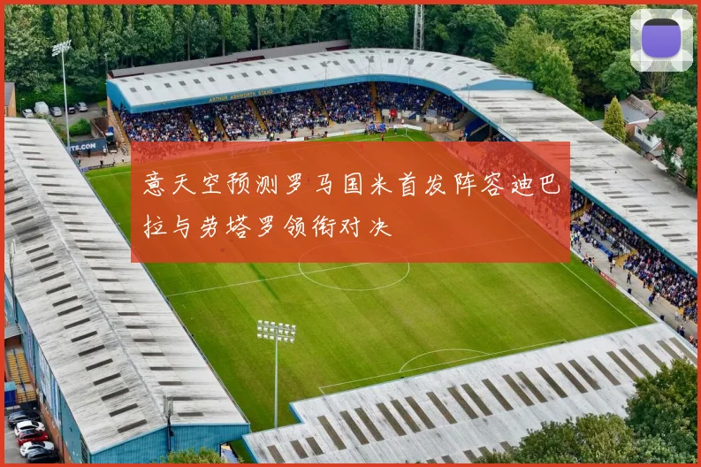 意天空预测罗马国米首发阵容迪巴拉与劳塔罗领衔对决