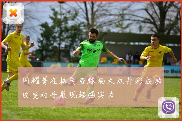 闪耀哥在梅阿查球场大放异彩成功攻克对手展现超强实力
