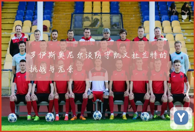 罗伊斯奥尼尔谈防守凯文杜兰特的挑战与无奈