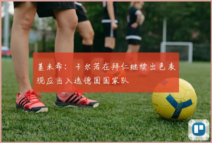 基米希：卡尔若在拜仁继续出色表现应当入选德国国家队