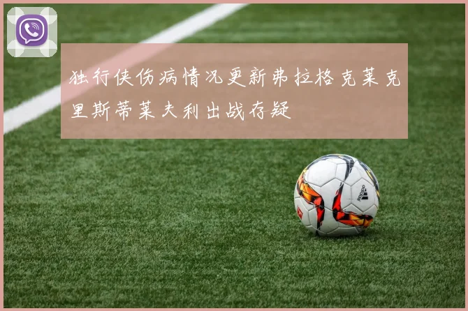 独行侠伤病情况更新弗拉格克莱克里斯蒂莱夫利出战存疑