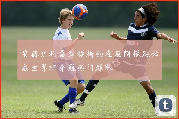 安赫尔科雷亚称梅西在场阿根廷必成世界杯夺冠热门球队
