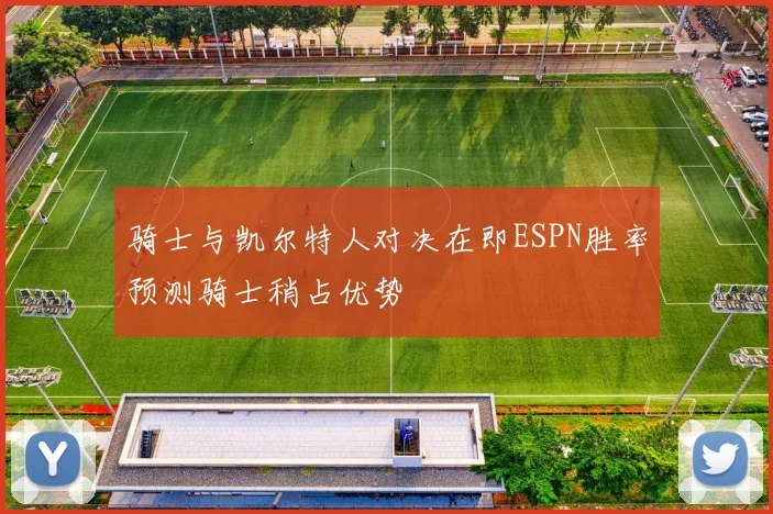 骑士与凯尔特人对决在即ESPN胜率预测骑士稍占优势