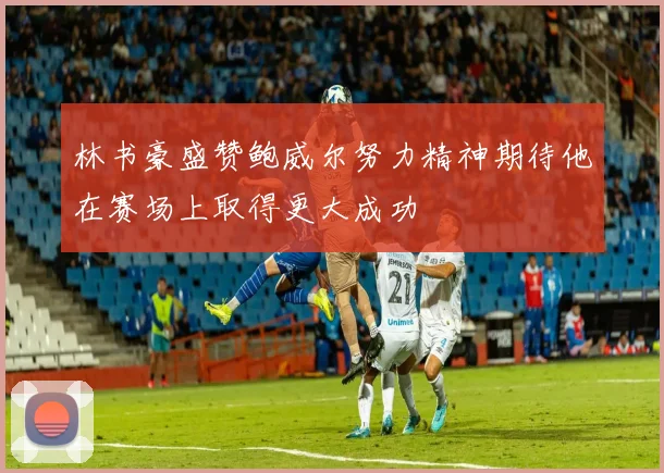 林书豪盛赞鲍威尔努力精神期待他在赛场上取得更大成功