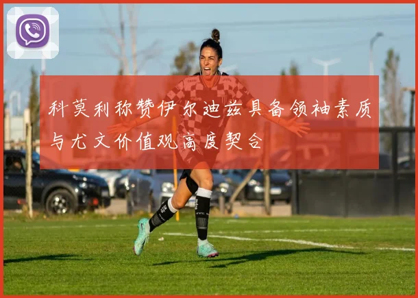 科莫利称赞伊尔迪兹具备领袖素质与尤文价值观高度契合
