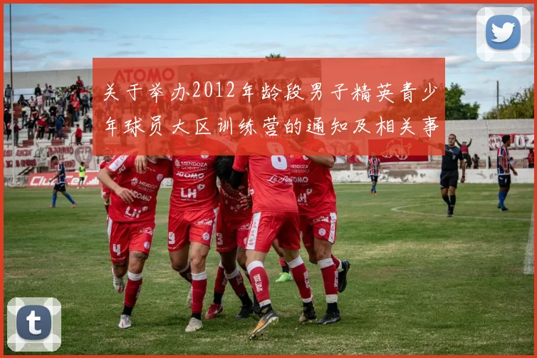 关于举办2012年龄段男子精英青少年球员大区训练营的通知及相关事项说明