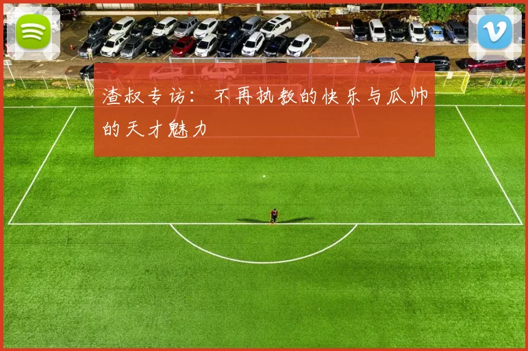 渣叔专访：不再执教的快乐与瓜帅的天才魅力