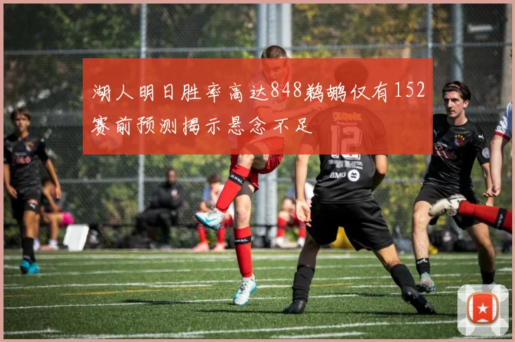 湖人明日胜率高达848鹈鹕仅有152赛前预测揭示悬念不足