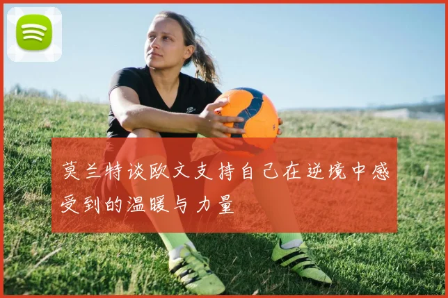 莫兰特谈欧文支持自己在逆境中感受到的温暖与力量