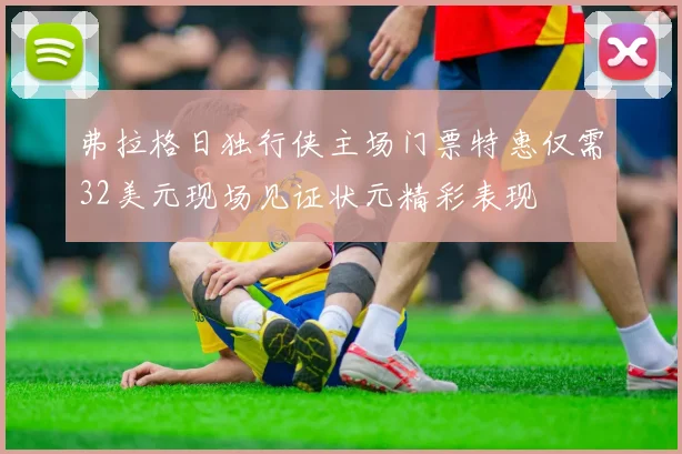 弗拉格日独行侠主场门票特惠仅需32美元现场见证状元精彩表现