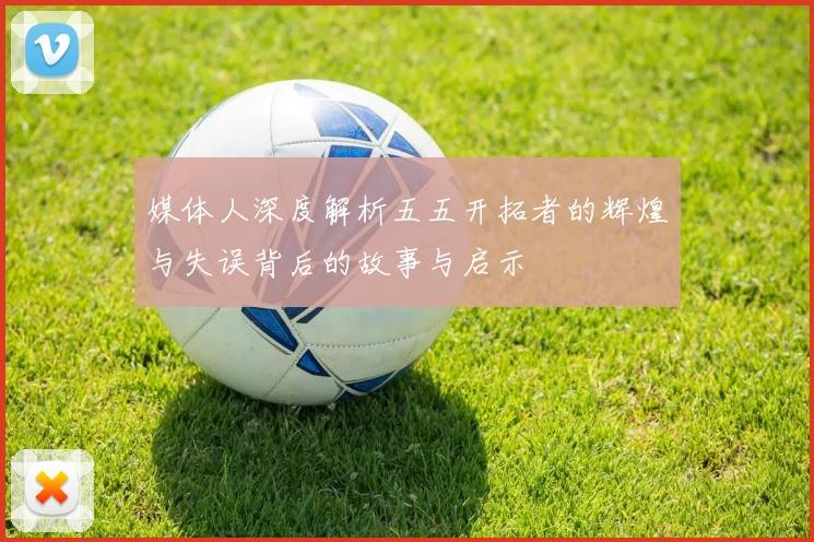 媒体人深度解析五五开拓者的辉煌与失误背后的故事与启示