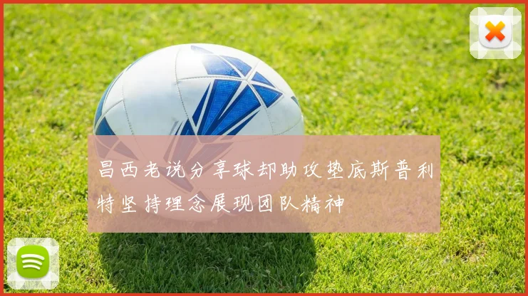 昌西老说分享球却助攻垫底斯普利特坚持理念展现团队精神