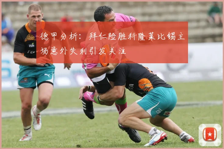 德甲分析：拜仁险胜科隆莱比锡主场意外失利引发关注