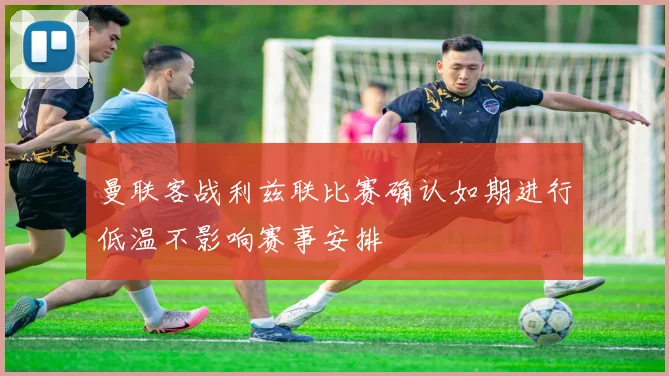 曼联客战利兹联比赛确认如期进行低温不影响赛事安排