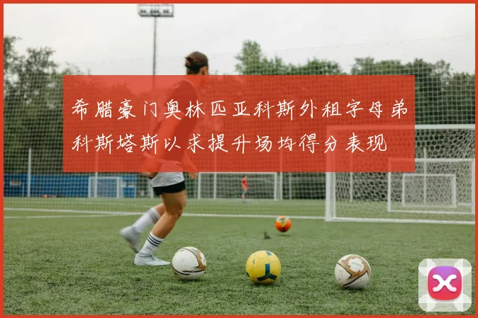 希腊豪门奥林匹亚科斯外租字母弟科斯塔斯以求提升场均得分表现