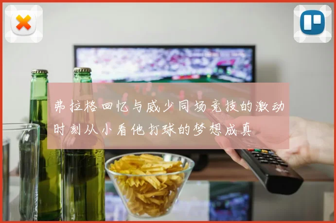 弗拉格回忆与威少同场竞技的激动时刻从小看他打球的梦想成真