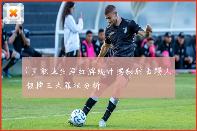 C罗职业生涯红牌统计揭秘肘击踢人假摔三大罪状分析