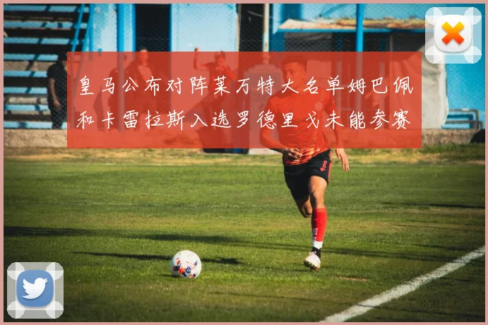 皇马公布对阵莱万特大名单姆巴佩和卡雷拉斯入选罗德里戈未能参赛