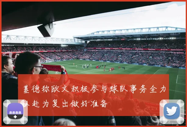 基德称欧文积极参与球队事务全力以赴为复出做好准备
