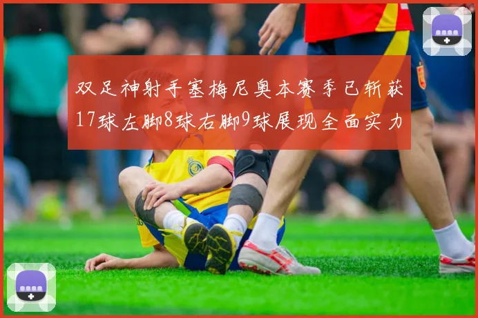 双足神射手塞梅尼奥本赛季已斩获17球左脚8球右脚9球展现全面实力