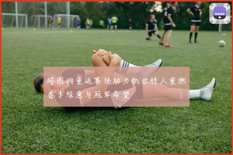 塔图姆重返赛场助力凯尔特人重燃春季绿意与冠军希望