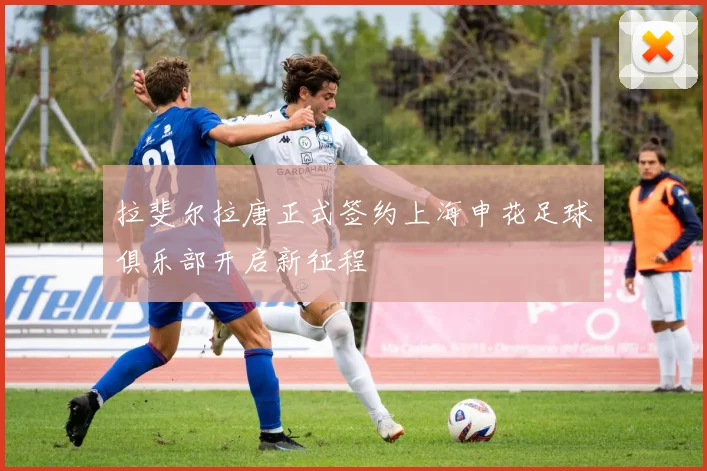 拉斐尔拉唐正式签约上海申花足球俱乐部开启新征程