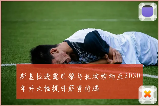 斯基拉透露巴黎与杜埃续约至2030年并大幅提升薪资待遇