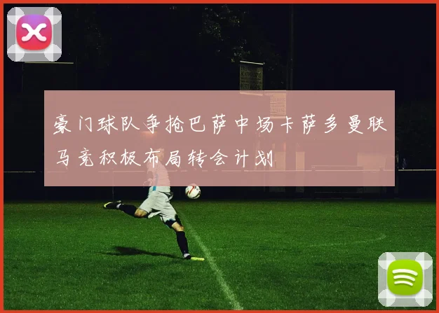 豪门球队争抢巴萨中场卡萨多曼联马竞积极布局转会计划