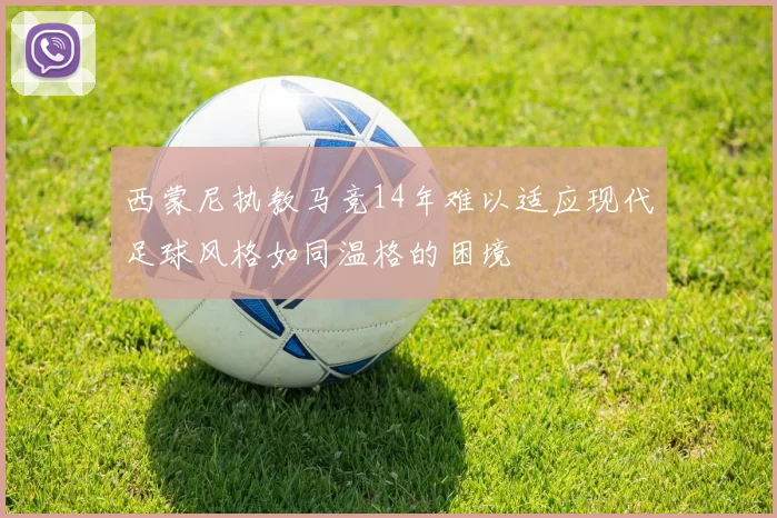 西蒙尼执教马竞14年难以适应现代足球风格如同温格的困境